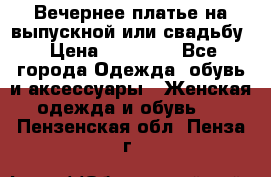 Вечернее платье на выпускной или свадьбу › Цена ­ 10 000 - Все города Одежда, обувь и аксессуары » Женская одежда и обувь   . Пензенская обл.,Пенза г.